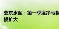 冀东水泥：第一季度净亏损10.99亿元 同比亏损扩大