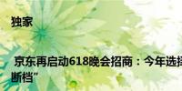 独家 | 京东再启动618晚会招商：今年选择“芒果系”去年出现“断档”