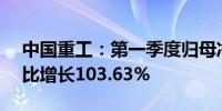 中国重工：第一季度归母净利润1.35亿元同比增长103.63%