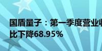 国盾量子：第一季度营业收入947.63万元同比下降68.95%