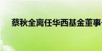 蔡秋全离任华西基金董事长 程华子接任