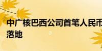 中广核巴西公司首笔人民币进口贸易融资成功落地