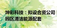 坤彩科技：拟设合资公司 完善公司所在产业园区清洁能源配套