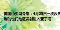 美国中央司令部：4月25日一枚反舰弹道导弹从胡塞武装控制的也门地区发射进入亚丁湾