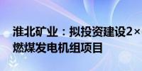 淮北矿业：拟投资建设2×660MW超超临界燃煤发电机组项目