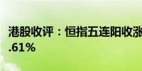 港股收评：恒指五连阳收涨2.12% 科指收涨4.61%