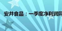 安井食品：一季度净利润同比增长21.24%