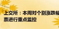 上交所：本周对个别涨跌幅异常的风险警示股票进行重点监控