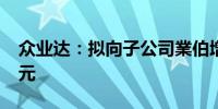 众业达：拟向子公司業伯增资4200万新加坡元