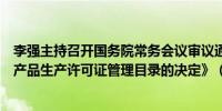 李强主持召开国务院常务会议审议通过《关于调整完善工业产品生产许可证管理目录的决定》（央视）