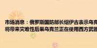 市场消息：俄罗斯国防部长绍伊古表示乌克兰对扎波罗热核电站的袭击将带来灾难性后果乌克兰正在使用西方武器袭击俄罗斯民用基础设施