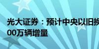 光大证券：预计中央以旧换新有望带动100-200万辆增量