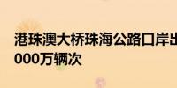 港珠澳大桥珠海公路口岸出入境的车辆突破1000万辆次