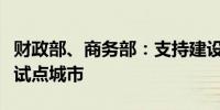 财政部、商务部：支持建设现代商贸流通体系试点城市