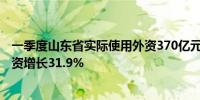 一季度山东省实际使用外资370亿元 高技术产业实际使用外资增长31.9%