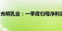 光明乳业：一季度归母净利润同比下降8.07%