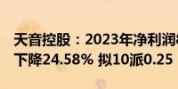 天音控股：2023年净利润8365.68万元 同比下降24.58% 拟10派0.25