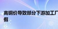 高铜价导致部分下游加工厂缺少订单、选择放假