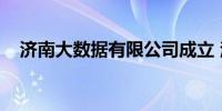 济南大数据有限公司成立 注册资本5亿元