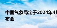 中国气象局定于2024年4月30日召开新闻发布会