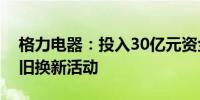 格力电器：投入30亿元资金启动家电产品以旧换新活动