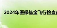 2024年医保基金飞行检查首次开展回头看