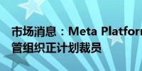 市场消息：Meta Platforms(META.O)的监管组织正计划裁员