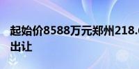 起始价8588万元郑州218.64亩工业用地挂牌出让