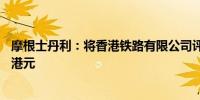 摩根士丹利：将香港铁路有限公司评级上调至超配目标价30港元