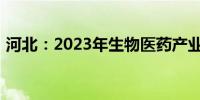 河北：2023年生物医药产业营收超过千亿元