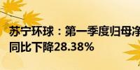 苏宁环球：第一季度归母净利润9081.76万元同比下降28.38%