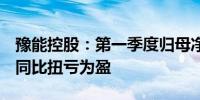 豫能控股：第一季度归母净利润612.89万元 同比扭亏为盈