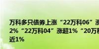 万科多只债券上涨“22万科06”涨超3%“21万科02”涨超2%“22万科04”涨超1%“20万科02”、“20万科06”涨近1%