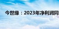 今世缘：2023年净利润同比增长25.30%