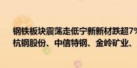 钢铁板块震荡走低宁新新材跌超7%新钢股份、中南股份、杭钢股份、中信特钢、金岭矿业、宝钢股份跟跌