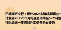 巴基斯坦央行：预计2024财年实际国内生产总值增长仍在2-3%范围内计划到2025年9月将通胀率降至5-7%的目标范围内通胀将继续保持下行轨迹进一步增加外汇储备是必要的