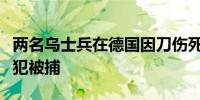 两名乌士兵在德国因刀伤死亡警方称一俄籍嫌犯被捕