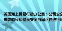 英国海上贸易行动办公室：公司安全官员告知商船附近发生爆炸船只和船员安全当局正在进行调查