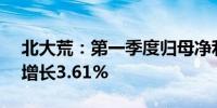 北大荒：第一季度归母净利润5.55亿元同比增长3.61%