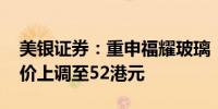 美银证券：重申福耀玻璃“买入”评级 目标价上调至52港元