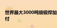 世界最大3000吨级锻焊加氢反应器批量化交付