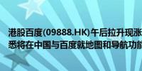 港股百度(09888.HK)午后拉升现涨超5%消息面上特斯拉据悉将在中国与百度就地图和导航功能展开合作