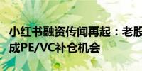 小红书融资传闻再起：老股转让窗口期出现或成PE/VC补仓机会