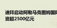 迪拜启动阿勒马克图姆国际机场扩建工程 投资超2500亿元