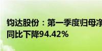 钧达股份：第一季度归母净利润1975.41万元同比下降94.42%