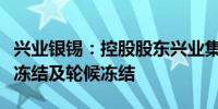 兴业银锡：控股股东兴业集团持有股份被司法冻结及轮候冻结