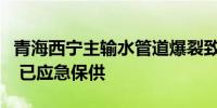 青海西宁主输水管道爆裂致城区较大面积停水 已应急保供