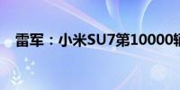 雷军：小米SU7第10000辆整车正式下线