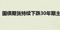 国债期货持续下跌30年期主力合约跌0.93%