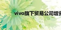 vivo旗下贸易公司增资至16亿元